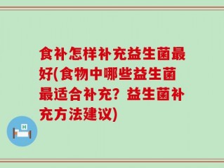 食补怎样补充益生菌最好(食物中哪些益生菌最适合补充？益生菌补充方法建议)