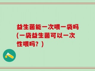 益生菌能一次喂一袋吗(一袋益生菌可以一次性喂吗？)