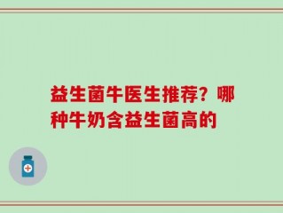 益生菌牛医生推荐？哪种牛奶含益生菌高的