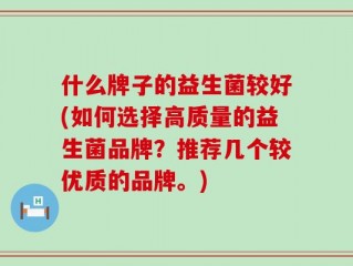 什么牌子的益生菌较好(如何选择高质量的益生菌品牌？推荐几个较优质的品牌。)
