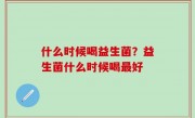 什么时候喝益生菌？益生菌什么时候喝最好