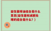 益生菌排油组合是什么意思(益生菌和减肥处理的结合是什么？)