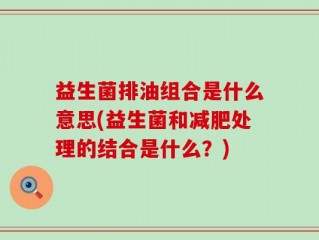 益生菌排油组合是什么意思(益生菌和减肥处理的结合是什么？)