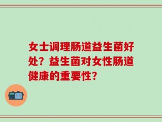 女士调理肠道益生菌好处？益生菌对女性肠道健康的重要性？