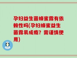 孕妇益生菌蜂蜜露有依赖性吗(孕妇蜂蜜益生菌露易成瘾？需谨慎使用)