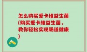 怎么购买爱卡维益生菌(购买爱卡维益生菌，教你轻松实现肠道健康)