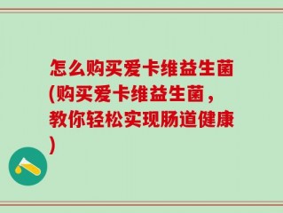 怎么购买爱卡维益生菌(购买爱卡维益生菌，教你轻松实现肠道健康)