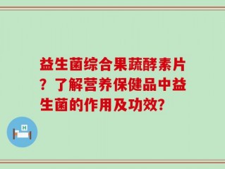 益生菌综合果蔬酵素片？了解营养保健品中益生菌的作用及功效？