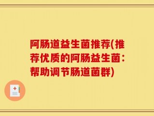 阿肠道益生菌推荐(推荐优质的阿肠益生菌：帮助调节肠道菌群)