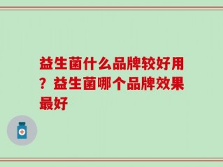 益生菌什么品牌较好用？益生菌哪个品牌效果最好