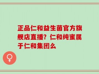 正品仁和益生菌官方旗舰店直播？仁和纯蜜属于仁和集团么