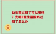益生菌过期了可以喝吗？光明E益生菌酸奶过期了怎么办