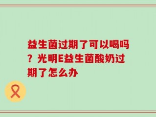 益生菌过期了可以喝吗？光明E益生菌酸奶过期了怎么办
