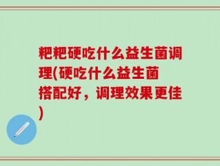 粑粑硬吃什么益生菌调理(硬吃什么益生菌 搭配好，调理效果更佳)