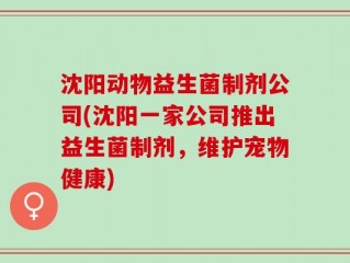 沈阳动物益生菌制剂公司(沈阳一家公司推出益生菌制剂，维护宠物健康)