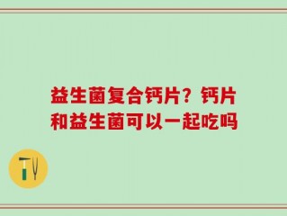 益生菌复合钙片？钙片和益生菌可以一起吃吗