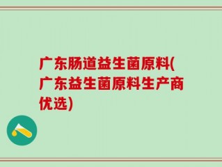 广东肠道益生菌原料(广东益生菌原料生产商优选)
