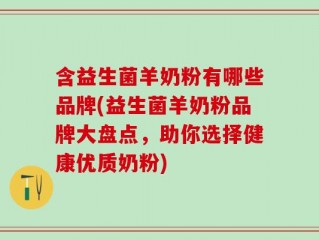 含益生菌羊奶粉有哪些品牌(益生菌羊奶粉品牌大盘点，助你选择健康优质奶粉)