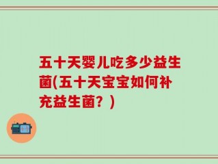 五十天婴儿吃多少益生菌(五十天宝宝如何补充益生菌？)