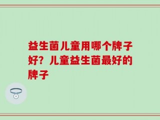 益生菌儿童用哪个牌子好？儿童益生菌最好的牌子