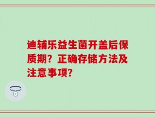 迪辅乐益生菌开盖后保质期？正确存储方法及注意事项？