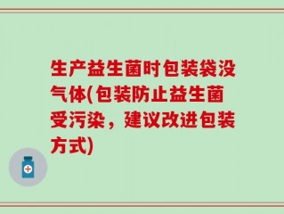 生产益生菌时包装袋没气体(包装防止益生菌受污染，建议改进包装方式)