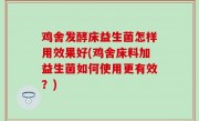 鸡舍发酵床益生菌怎样用效果好(鸡舍床料加益生菌如何使用更有效？)