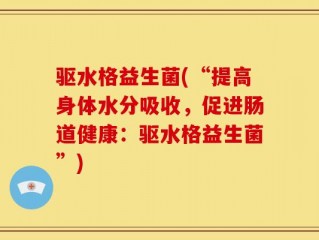 驱水格益生菌(“提高身体水分吸收，促进肠道健康：驱水格益生菌”)