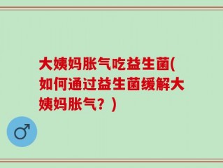 大姨妈胀气吃益生菌(如何通过益生菌缓解大姨妈胀气？)