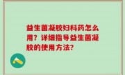 益生菌凝胶妇科药怎么用？详细指导益生菌凝胶的使用方法？