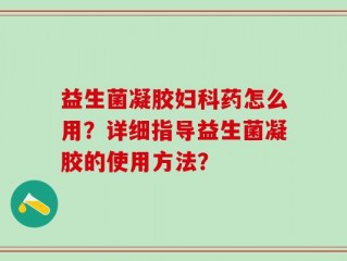 益生菌凝胶妇科药怎么用？详细指导益生菌凝胶的使用方法？