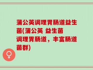 蒲公英调理胃肠道益生菌(蒲公英 益生菌 调理胃肠道，丰富肠道菌群)