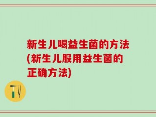 新生儿喝益生菌的方法(新生儿服用益生菌的正确方法)