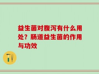 益生菌对腹泻有什么用处？肠道益生菌的作用与功效