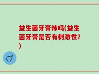 益生菌牙膏辣吗(益生菌牙膏是否有刺激性？)