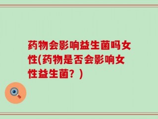 药物会影响益生菌吗女性(药物是否会影响女性益生菌？)