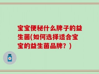 宝宝便秘什么牌子的益生菌(如何选择适合宝宝的益生菌品牌？)