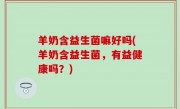羊奶含益生菌嘛好吗(羊奶含益生菌，有益健康吗？)