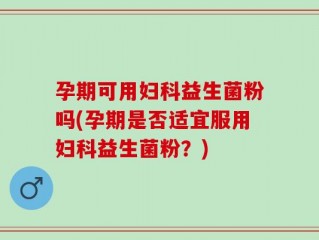 孕期可用妇科益生菌粉吗(孕期是否适宜服用妇科益生菌粉？)