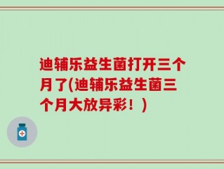 迪辅乐益生菌打开三个月了(迪辅乐益生菌三个月大放异彩！)