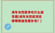 成年女性屁多吃什么益生菌(成年女性应该选择哪些益生菌补充？)