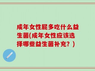 成年女性屁多吃什么益生菌(成年女性应该选择哪些益生菌补充？)