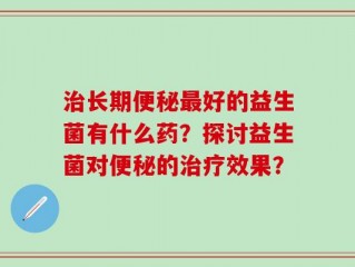 治长期便秘最好的益生菌有什么药？探讨益生菌对便秘的治疗效果？