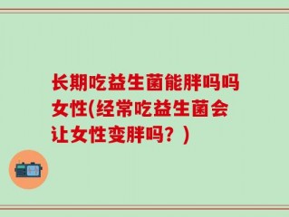长期吃益生菌能胖吗吗女性(经常吃益生菌会让女性变胖吗？)