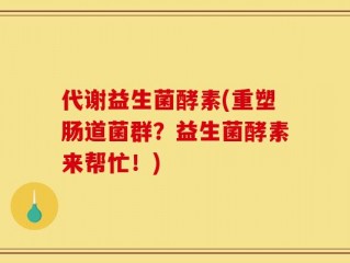 代谢益生菌酵素(重塑肠道菌群？益生菌酵素来帮忙！)