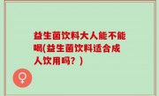 益生菌饮料大人能不能喝(益生菌饮料适合成人饮用吗？)