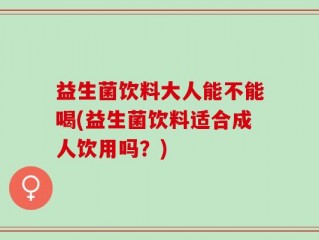 益生菌饮料大人能不能喝(益生菌饮料适合成人饮用吗？)