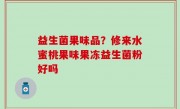 益生菌果味品？修来水蜜桃果味果冻益生菌粉好吗