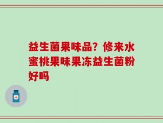 益生菌果味品？修来水蜜桃果味果冻益生菌粉好吗