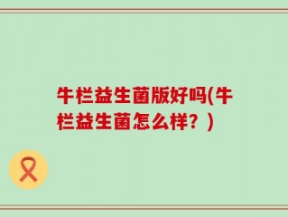 牛栏益生菌版好吗(牛栏益生菌怎么样？)